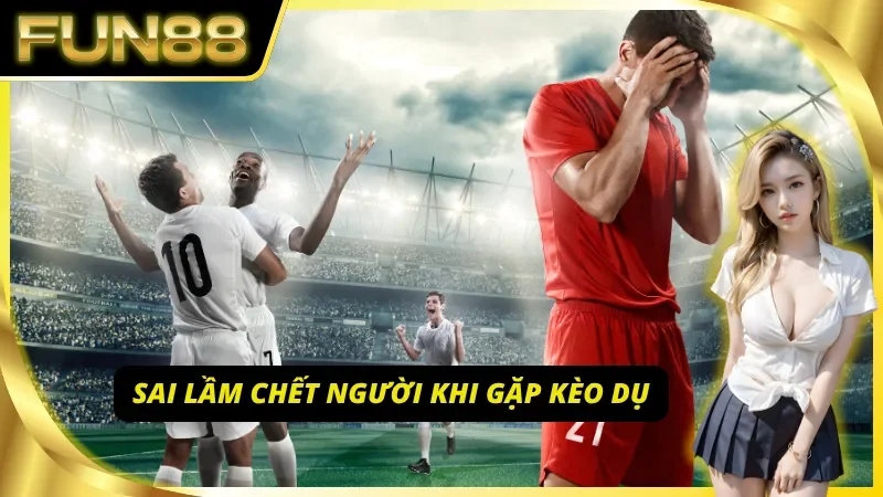 Những lỗi thường gặp khi đối mặt với kèo dụ