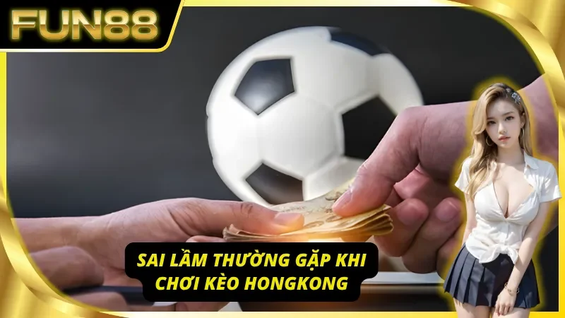 Sai lầm dễ gặp khi cược kèo Hongkong
